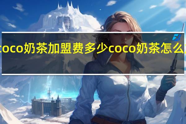 coco奶茶加盟费多少coco奶茶怎么加盟啊