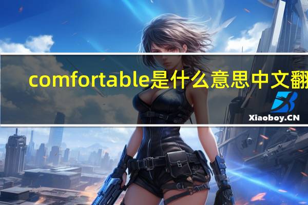 comfortable是什么意思中文翻译（comfortable是什么意思）