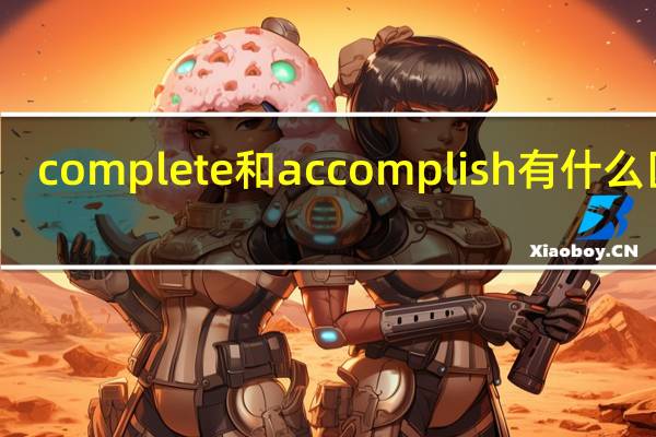 complete和accomplish有什么区别