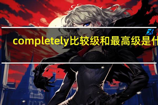 completely比较级和最高级是什么