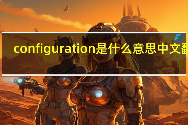 configuration是什么意思中文翻译（configuration是什么意思）