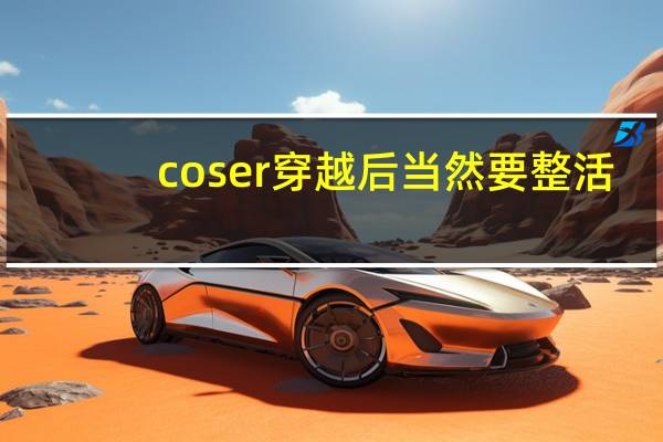 coser穿越后当然要整活（coser竿竿）