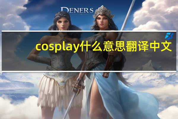 cosplay什么意思翻译中文（cosplay什么意思）