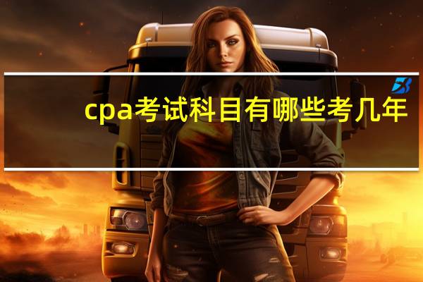 cpa考试科目有哪些考几年(cpa考试科目有哪些)