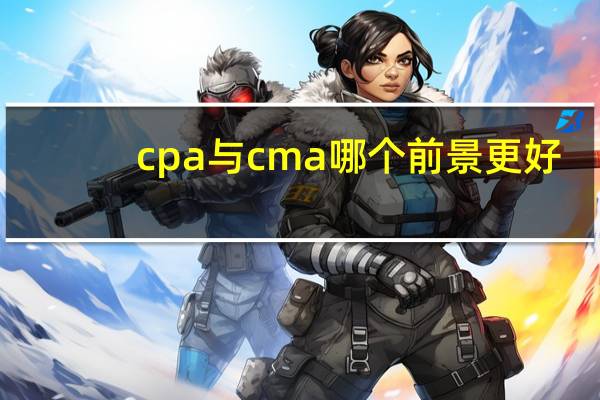 cpa与cma哪个前景更好