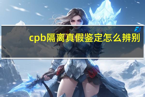 cpb隔离真假鉴定怎么辨别