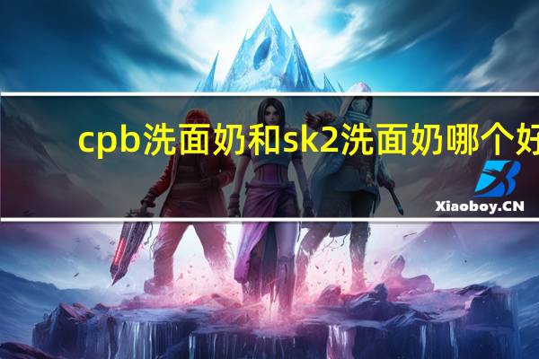 cpb洗面奶和sk2洗面奶哪个好