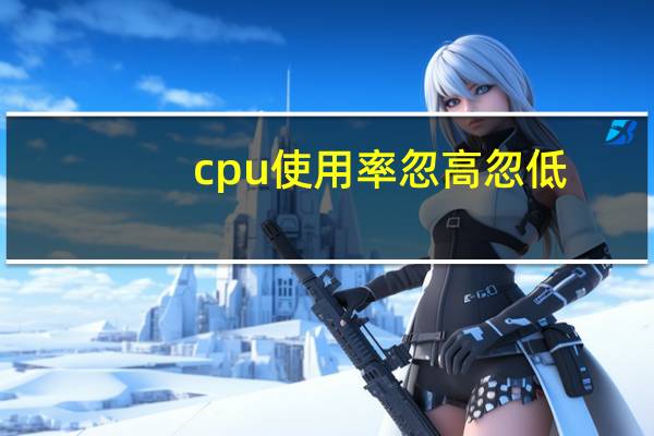 cpu使用率忽高忽低（cpu使用率忽高忽低）