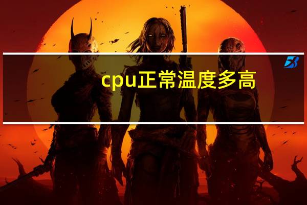 cpu正常温度多高（cpu正常温度是多少）