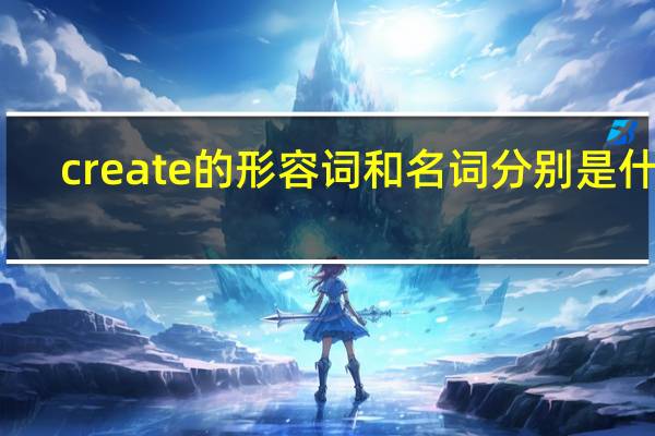 create的形容词和名词分别是什么？