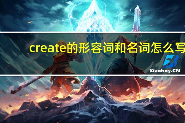 create的形容词和名词怎么写?