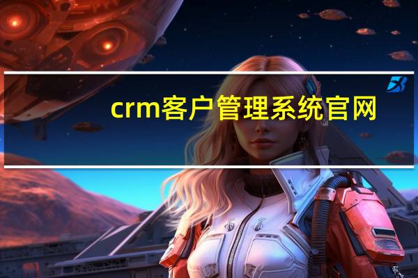 crm客户管理系统官网（crm 客户管理系统）