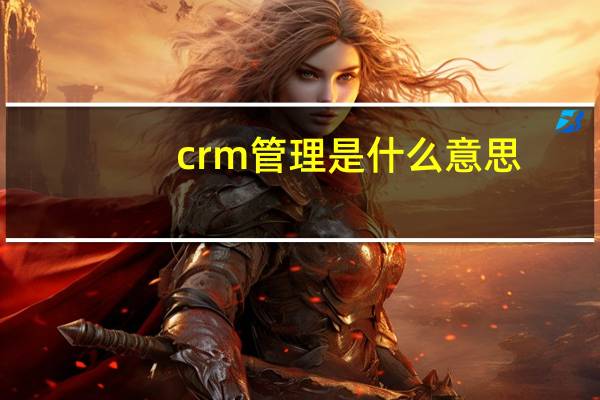 crm管理是什么意思（crm是什么意思）