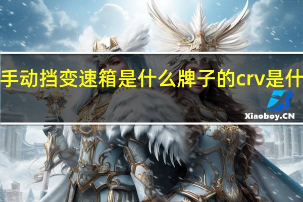 crv手动挡变速箱是什么牌子的 crv是什么变速箱