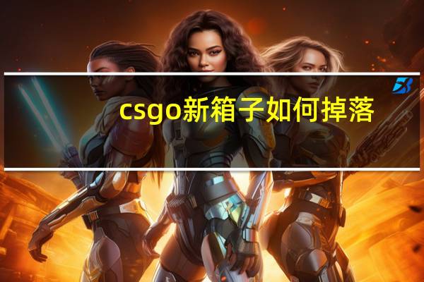 csgo新箱子如何掉落(csgo新箱子怎么掉落)