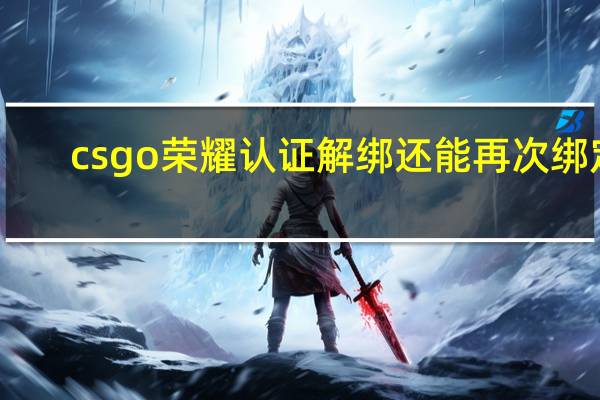 csgo荣耀认证解绑还能再次绑定（csgo荣耀认证解绑）