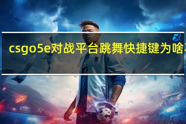 csgo5e对战平台跳舞快捷键为啥不行