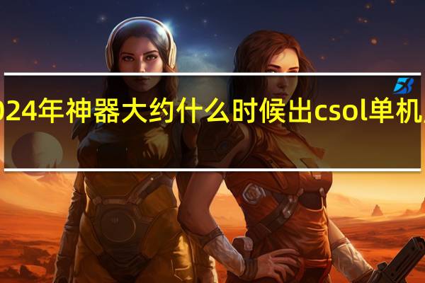 csol2024年神器大约什么时候出 csol单机版神器时代5.0
