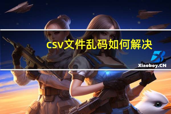 csv文件乱码如何解决（csv文件）