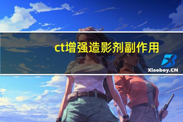 ct增强造影剂副作用（造影剂副作用）