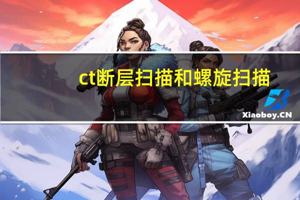 ct断层扫描和螺旋扫描（CT 电子计算机断层扫描）