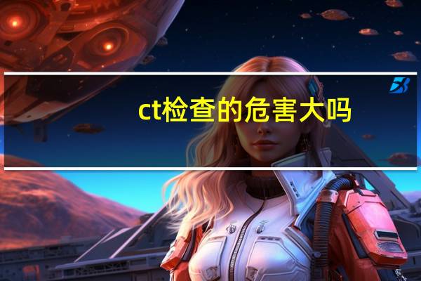 ct检查的危害大吗（ct检查的危害）