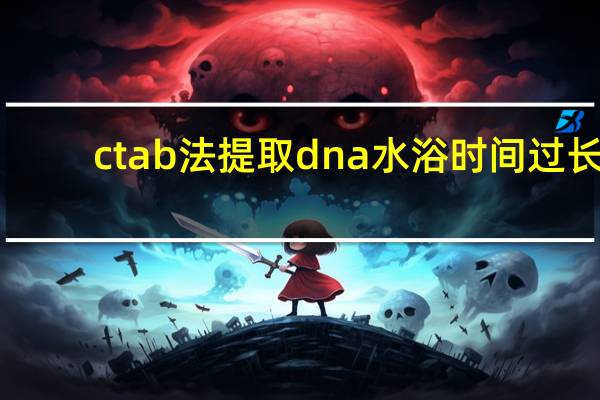 ctab法提取dna水浴时间过长（ctab法提取dna）