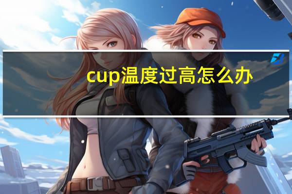cup温度过高怎么办（cup温度）