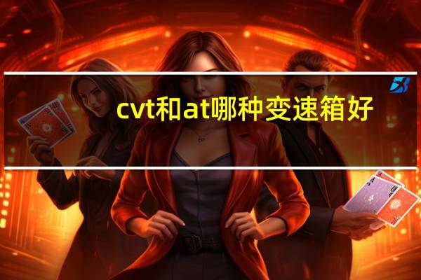 cvt和at哪种变速箱好（cvt变速箱和at变速箱哪个好）