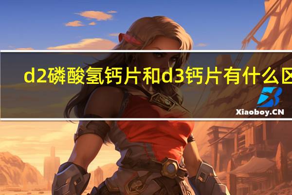 d2磷酸氢钙片和d3钙片有什么区别（d2l）