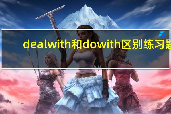 deal with和do with区别练习题（deal with和do with的区别）
