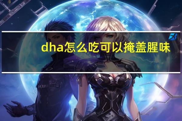 dha怎么吃可以掩盖腥味(DHA怎么吃)