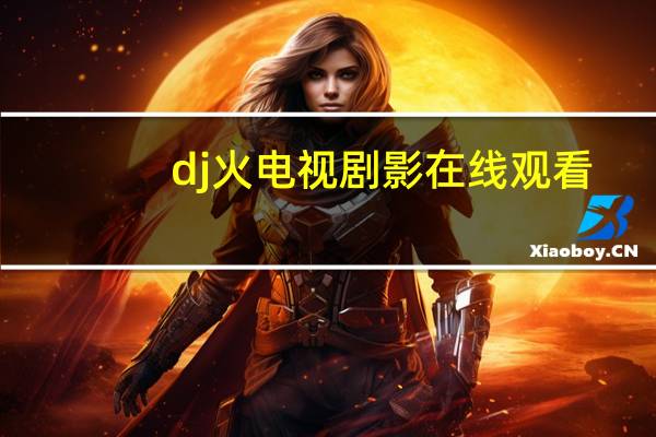 dj火电视剧影在线观看（dj火电视剧在线观看）