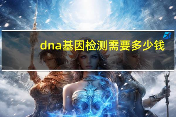 dna基因检测需要多少钱(基因dna检测多少钱)