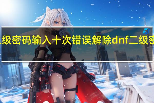 dnf二级密码输入十次错误解除 dnf二级密码错误3次