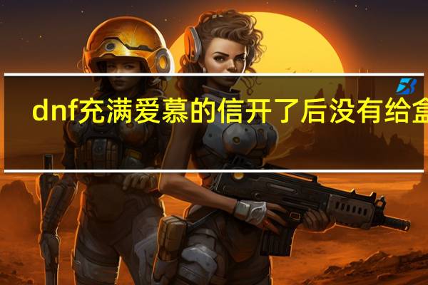 dnf充满爱慕的信开了后没有给盒子（dnf充满爱慕的信怎么批量使用）