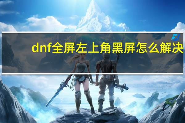 dnf全屏左上角黑屏怎么解决（dnf全屏后左上角黑屏）