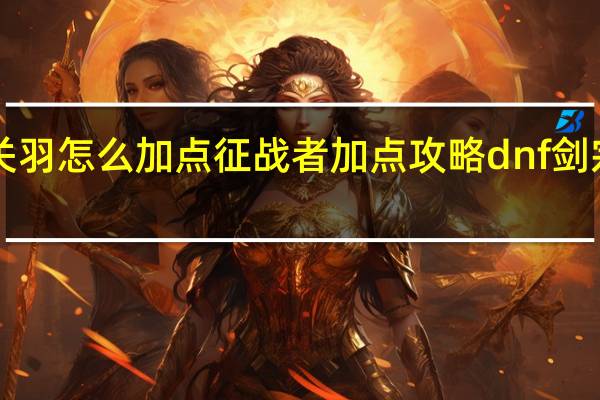 dnf关羽怎么加点征战者加点攻略 dnf剑宗二觉加点
