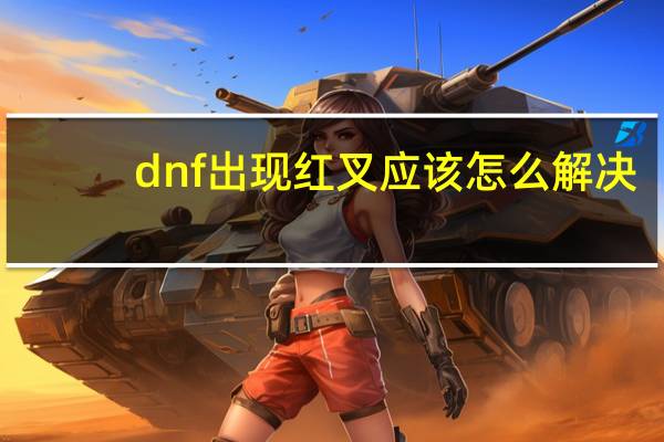 dnf出现红叉应该怎么解决（dnf出现红叉）