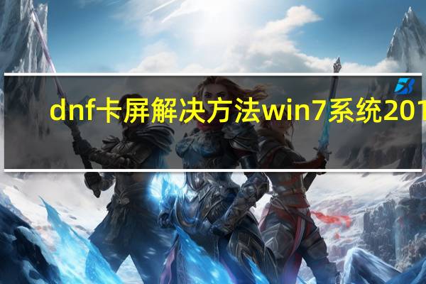 dnf卡屏解决方法win7系统2017（dnf卡屏解决方法）