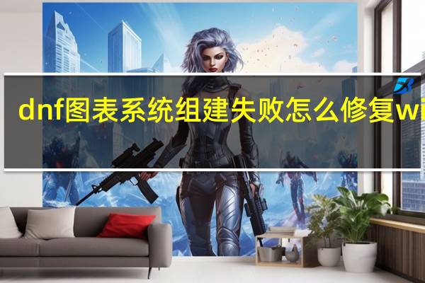 dnf图表系统组建失败怎么修复win10（图表系统组建失败怎么修复）
