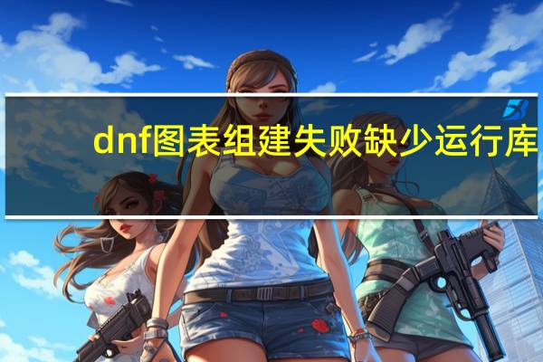 dnf图表组建失败缺少运行库（dnf图表组建失败）