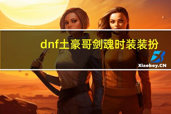 dnf土豪哥剑魂时装装扮（dnf土豪哥剑魂装备）