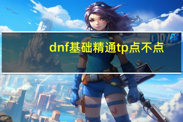 dnf基础精通tp点不点（dnf基础精通有什么用）