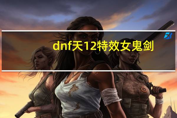dnf天12特效女鬼剑（dnf天12特效）