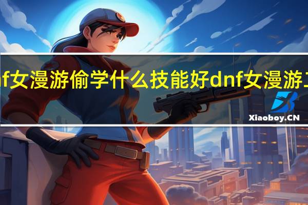 dnf女漫游偷学什么技能好 dnf女漫游二觉加点