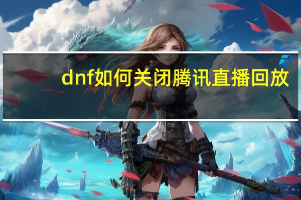 dnf如何关闭腾讯直播回放（dnf如何关闭腾讯直播）