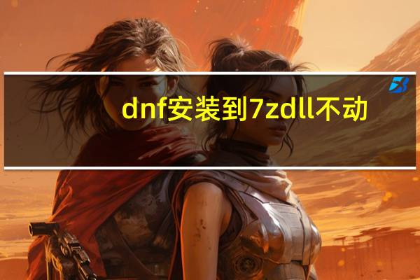 dnf安装到7zdll不动（dnf安装到7z dll不动）