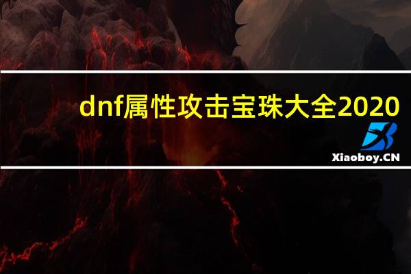 dnf属性攻击宝珠大全2020（DNF属性攻击宝珠）