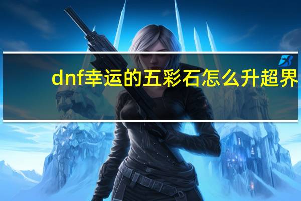 dnf幸运的五彩石怎么升超界（dnf幸运的冒险家）